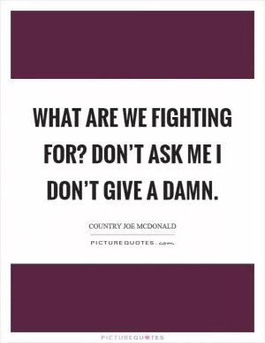What are we fighting for? Don’t ask me I don’t give a damn Picture Quote #1