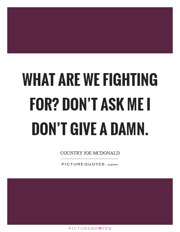 What are we fighting for? Don't ask me I don't give a damn. Picture Quote #1