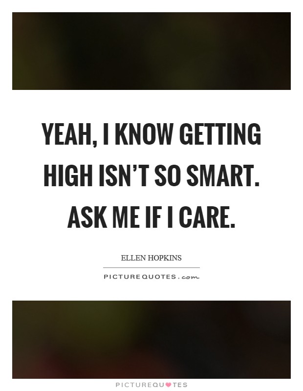 Yeah, I know getting high isn't so smart. Ask me if I care. Picture Quote #1