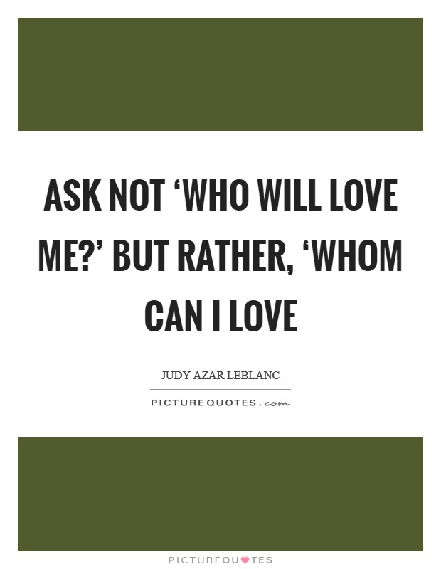 Ask not ‘who will love me?' but rather, ‘whom can I love Picture Quote #1
