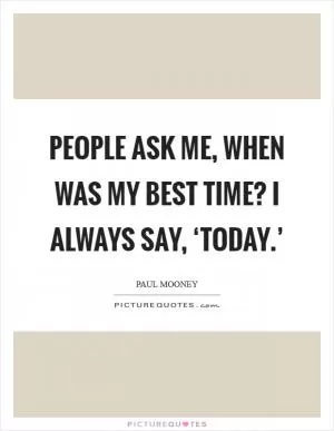People ask me, when was my best time? I always say, ‘Today.’ Picture Quote #1