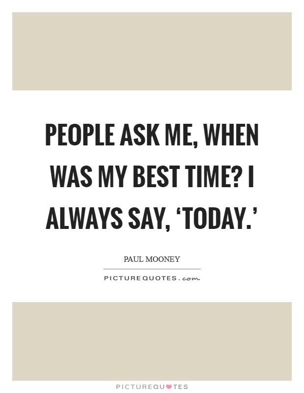 People ask me, when was my best time? I always say, ‘Today.' Picture Quote #1