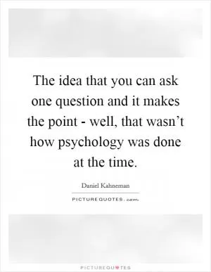 The idea that you can ask one question and it makes the point - well, that wasn’t how psychology was done at the time Picture Quote #1