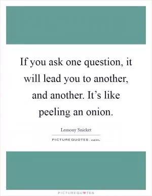 If you ask one question, it will lead you to another, and another. It’s like peeling an onion Picture Quote #1