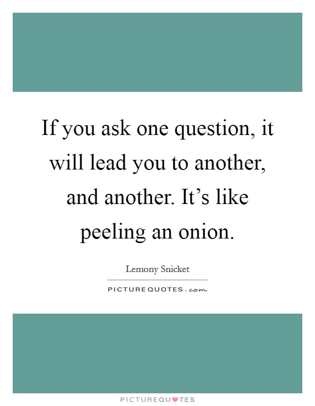 If you ask one question, it will lead you to another, and another. It's like peeling an onion. Picture Quote #1