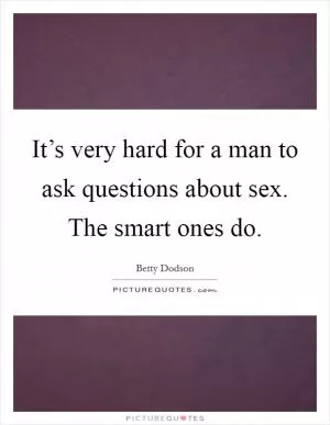 It’s very hard for a man to ask questions about sex. The smart ones do Picture Quote #1