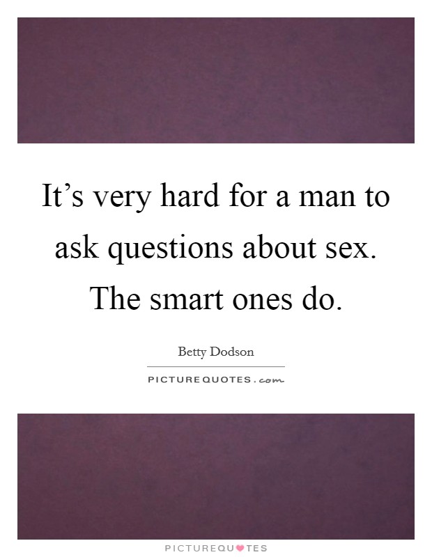 It's very hard for a man to ask questions about sex. The smart ones do. Picture Quote #1