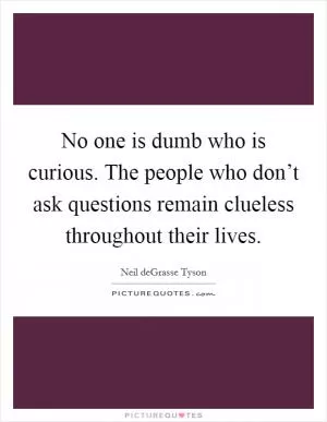No one is dumb who is curious. The people who don’t ask questions remain clueless throughout their lives Picture Quote #1