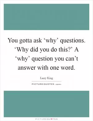 You gotta ask ‘why’ questions. ‘Why did you do this?’ A ‘why’ question you can’t answer with one word Picture Quote #1