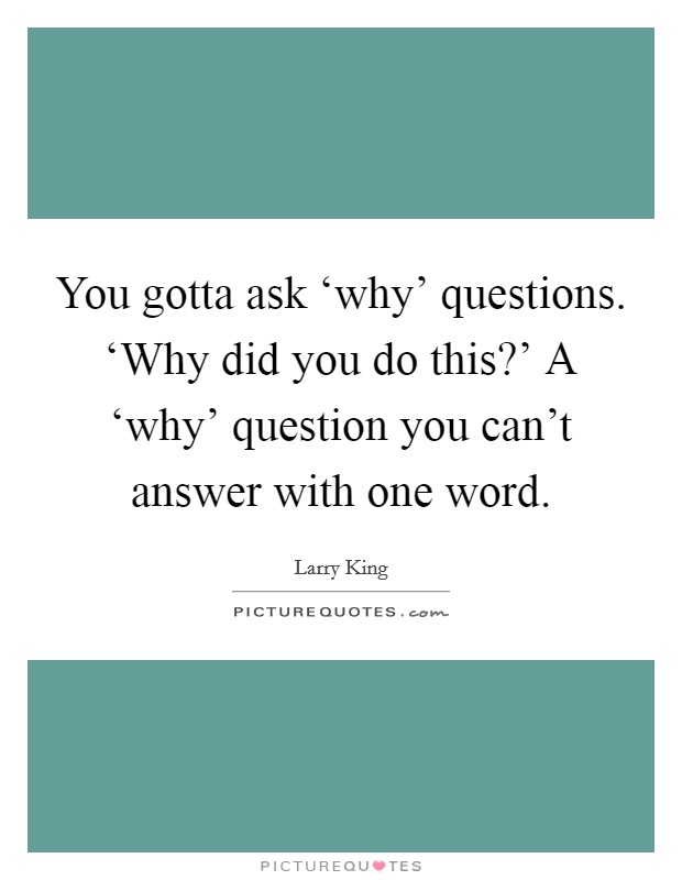 You gotta ask ‘why' questions. ‘Why did you do this?' A ‘why' question you can't answer with one word. Picture Quote #1