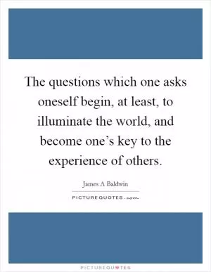 The questions which one asks oneself begin, at least, to illuminate the world, and become one’s key to the experience of others Picture Quote #1