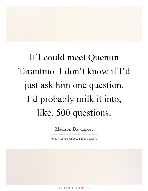 If I could meet Quentin Tarantino, I don't know if I'd just ask him one question. I'd probably milk it into, like, 500 questions. Picture Quote #1