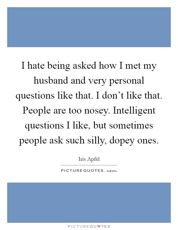 I hate being asked how I met my husband and very personal questions like that. I don’t like that. People are too nosey. Intelligent questions I like, but sometimes people ask such silly, dopey ones Picture Quote #1