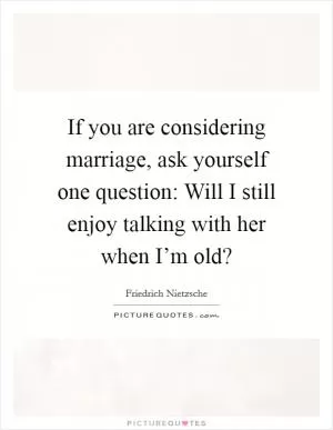 If you are considering marriage, ask yourself one question: Will I still enjoy talking with her when I’m old? Picture Quote #1