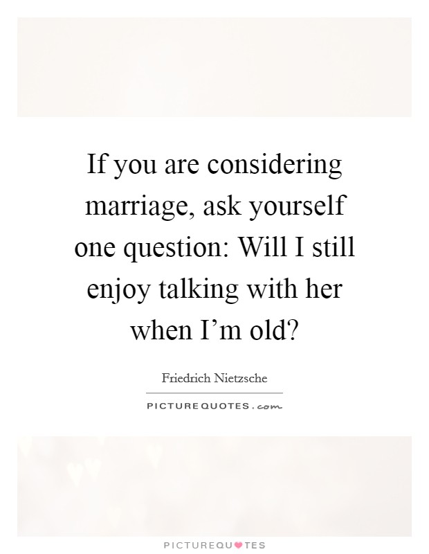 If you are considering marriage, ask yourself one question: Will I still enjoy talking with her when I'm old? Picture Quote #1