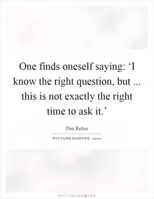 One finds oneself saying: ‘I know the right question, but ... this is not exactly the right time to ask it.’ Picture Quote #1