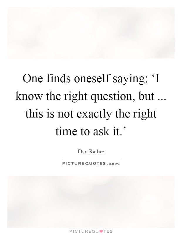 One finds oneself saying: ‘I know the right question, but ... this is not exactly the right time to ask it.' Picture Quote #1