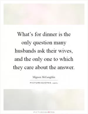 What’s for dinner is the only question many husbands ask their wives, and the only one to which they care about the answer Picture Quote #1