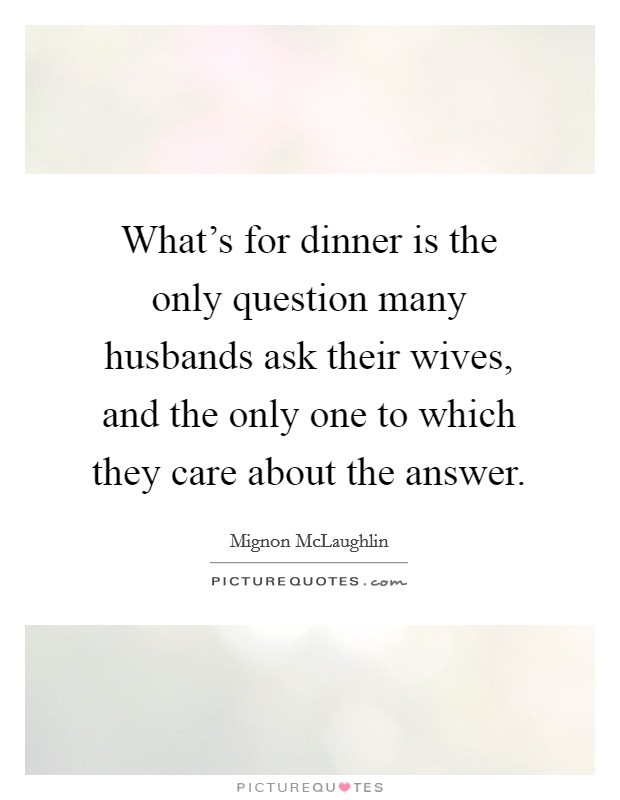 What's for dinner is the only question many husbands ask their wives, and the only one to which they care about the answer. Picture Quote #1
