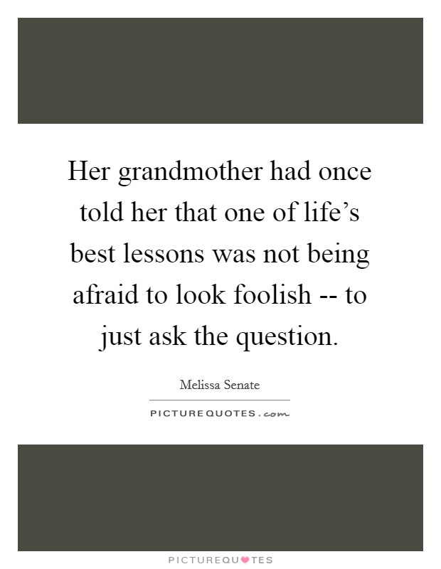 Her grandmother had once told her that one of life's best lessons was not being afraid to look foolish -- to just ask the question. Picture Quote #1