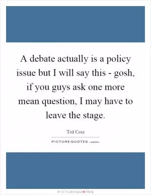 A debate actually is a policy issue but I will say this - gosh, if you guys ask one more mean question, I may have to leave the stage Picture Quote #1