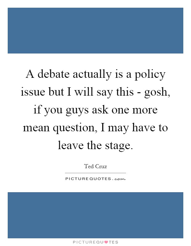 A debate actually is a policy issue but I will say this - gosh, if you guys ask one more mean question, I may have to leave the stage. Picture Quote #1