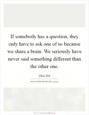 If somebody has a question, they only have to ask one of us because we share a brain. We seriously have never said something different than the other one Picture Quote #1