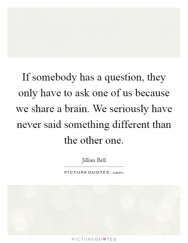 If somebody has a question, they only have to ask one of us because we share a brain. We seriously have never said something different than the other one. Picture Quote #1