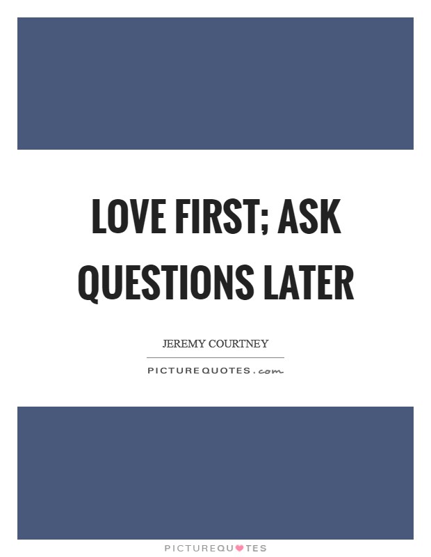 Love first; ask questions later Picture Quote #1