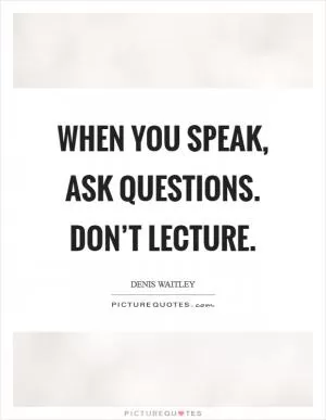 When you speak, ask questions. Don’t lecture Picture Quote #1