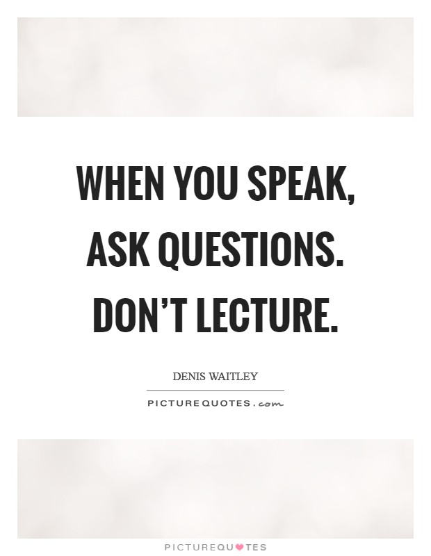 When you speak, ask questions. Don't lecture. Picture Quote #1