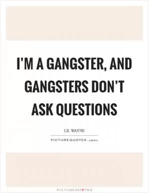 I’m a gangster, and gangsters don’t ask questions Picture Quote #1