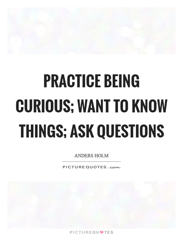 Practice being curious; want to know things; ask questions Picture Quote #1
