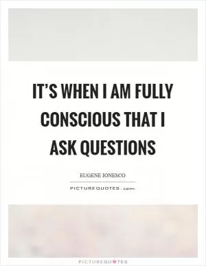 It’s when I am fully conscious that I ask questions Picture Quote #1