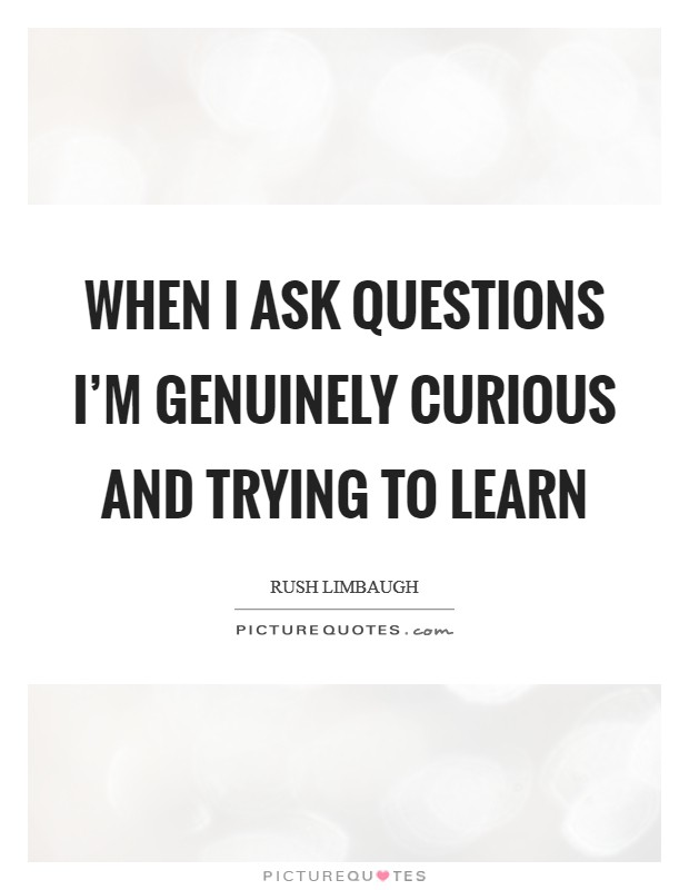 When I ask questions I’m genuinely curious and trying to learn Picture Quote #1