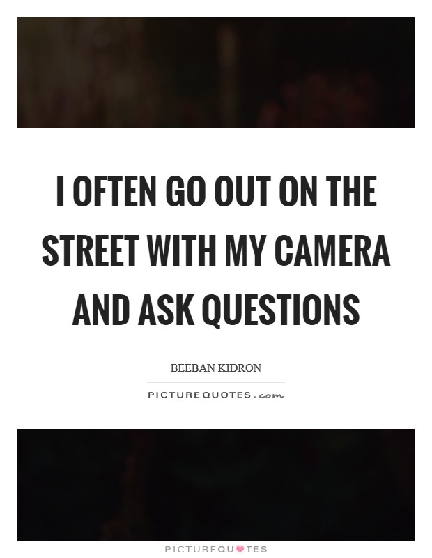 I often go out on the street with my camera and ask questions Picture Quote #1