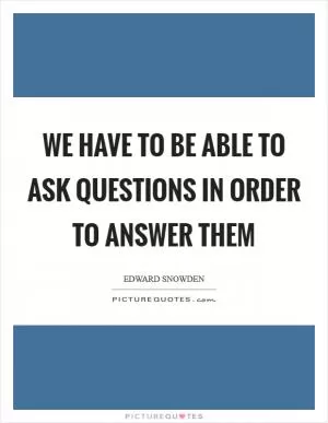 We have to be able to ask questions in order to answer them Picture Quote #1