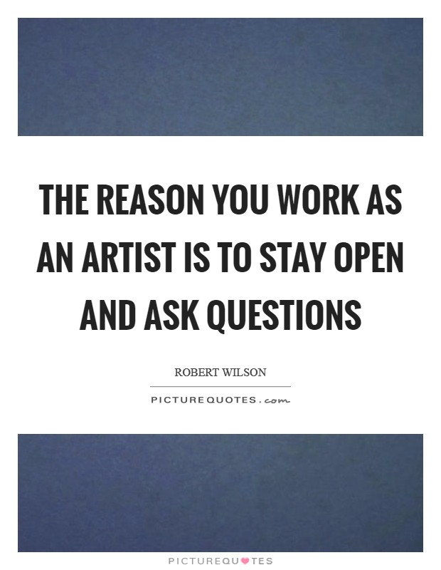 The reason you work as an artist is to stay open and ask questions Picture Quote #1