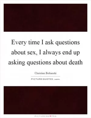 Every time I ask questions about sex, I always end up asking questions about death Picture Quote #1