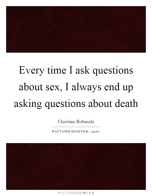 Every time I ask questions about sex, I always end up asking questions about death Picture Quote #1