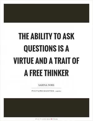 The ability to ask questions is a virtue and a trait of a free thinker Picture Quote #1
