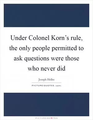 Under Colonel Korn’s rule, the only people permitted to ask questions were those who never did Picture Quote #1
