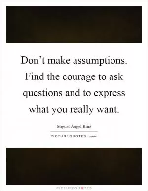 Don’t make assumptions. Find the courage to ask questions and to express what you really want Picture Quote #1