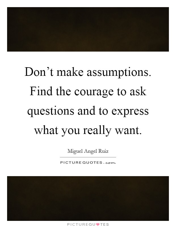 Don't make assumptions. Find the courage to ask questions and to express what you really want. Picture Quote #1