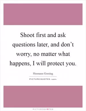 Shoot first and ask questions later, and don’t worry, no matter what happens, I will protect you Picture Quote #1