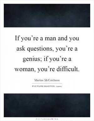 If you’re a man and you ask questions, you’re a genius; if you’re a woman, you’re difficult Picture Quote #1