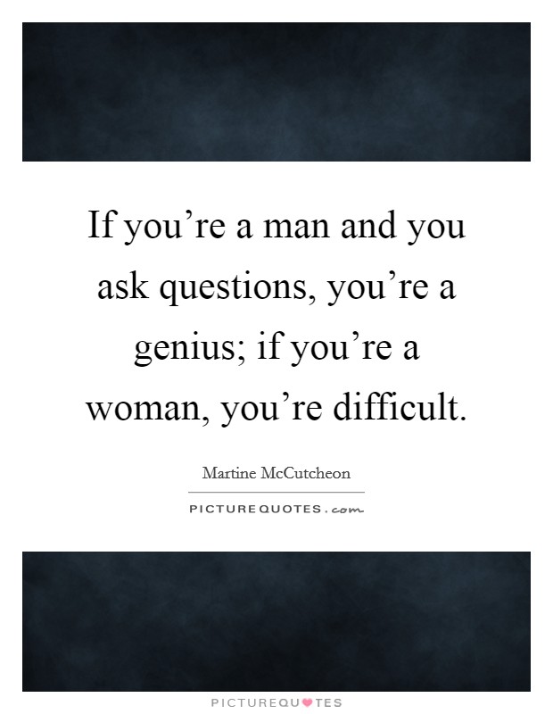 If you're a man and you ask questions, you're a genius; if you're a woman, you're difficult. Picture Quote #1