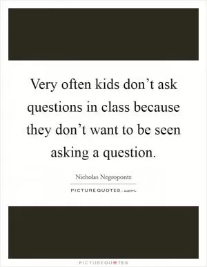 Very often kids don’t ask questions in class because they don’t want to be seen asking a question Picture Quote #1
