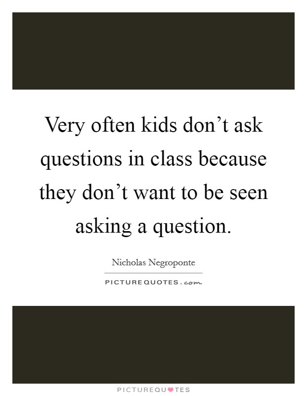 Very often kids don't ask questions in class because they don't want to be seen asking a question. Picture Quote #1