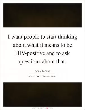 I want people to start thinking about what it means to be HIV-positive and to ask questions about that Picture Quote #1